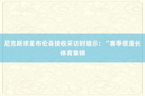 尼克斯球星布伦森接收采访时暗示：“赛季很漫长体育集锦