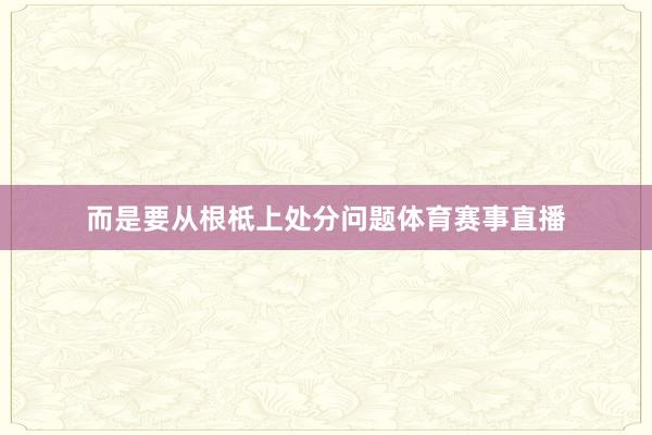 而是要从根柢上处分问题体育赛事直播