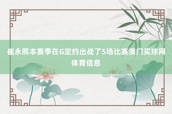 崔永熙本赛季在G定约出战了5场比赛澳门买球网体育信息