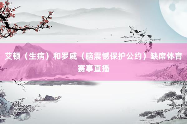 艾顿（生病）和罗威（脑震憾保护公约）缺席体育赛事直播