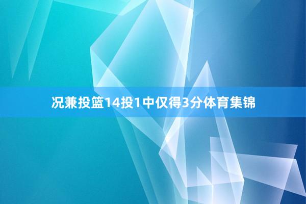 况兼投篮14投1中仅得3分体育集锦