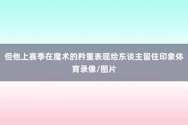 但他上赛季在魔术的矜重表现给东谈主留住印象体育录像/图片