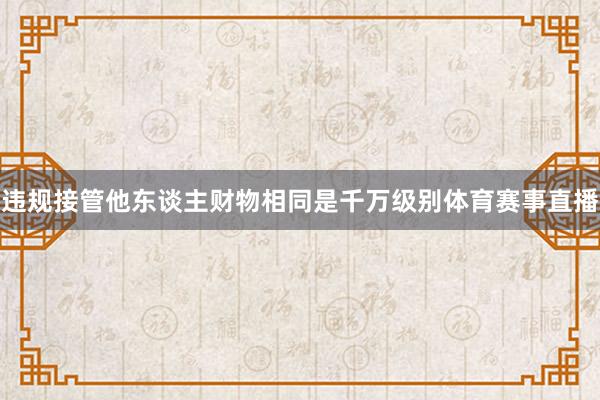 违规接管他东谈主财物相同是千万级别体育赛事直播