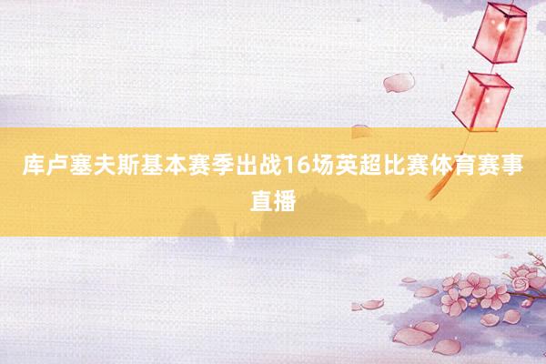 库卢塞夫斯基本赛季出战16场英超比赛体育赛事直播