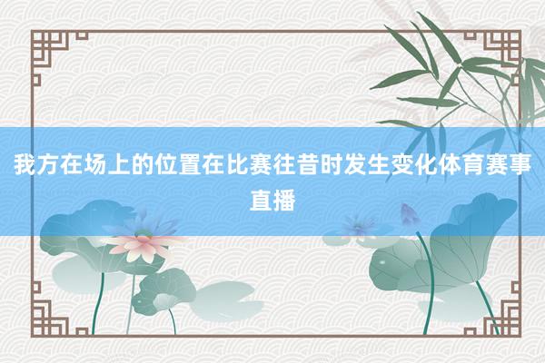 我方在场上的位置在比赛往昔时发生变化体育赛事直播