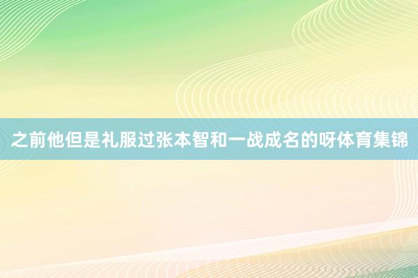 之前他但是礼服过张本智和一战成名的呀体育集锦