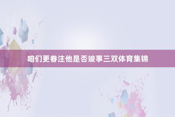 咱们更眷注他是否竣事三双体育集锦