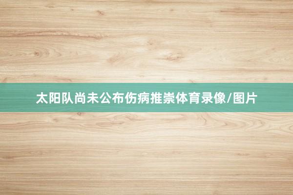 太阳队尚未公布伤病推崇体育录像/图片