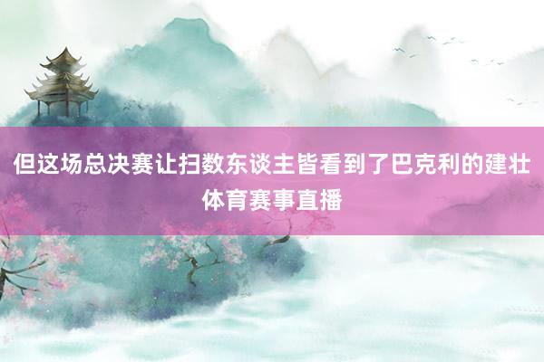 但这场总决赛让扫数东谈主皆看到了巴克利的建壮体育赛事直播