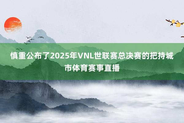 慎重公布了2025年VNL世联赛总决赛的把持城市体育赛事直播