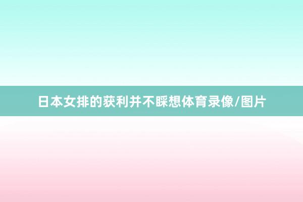 日本女排的获利并不睬想体育录像/图片