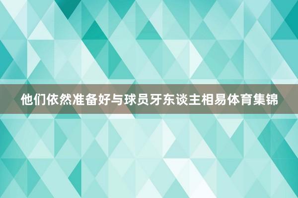 他们依然准备好与球员牙东谈主相易体育集锦
