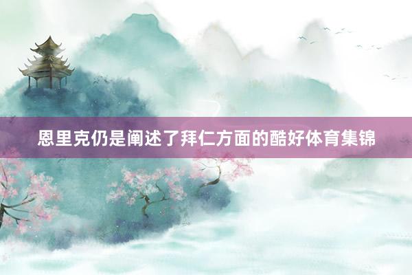 恩里克仍是阐述了拜仁方面的酷好体育集锦