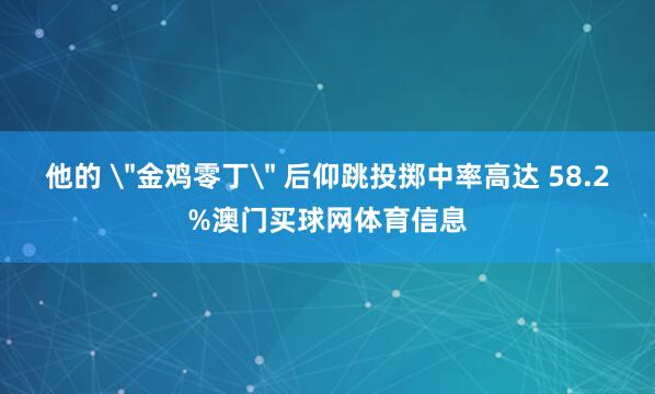 他的 ＂金鸡零丁＂ 后仰跳投掷中率高达 58.2%澳门买球网体育信息