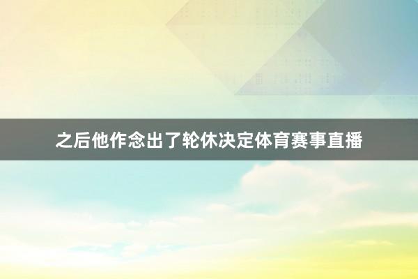 之后他作念出了轮休决定体育赛事直播
