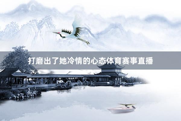 打磨出了她冷情的心态体育赛事直播