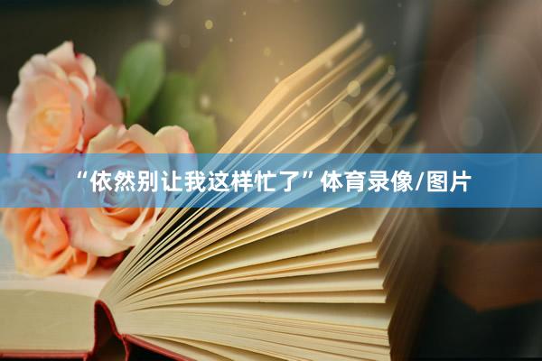“依然别让我这样忙了”体育录像/图片