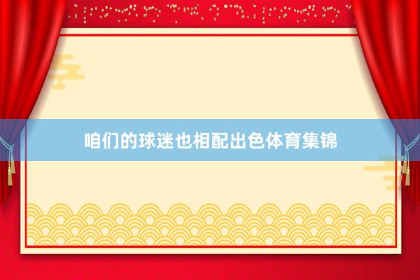 咱们的球迷也相配出色体育集锦