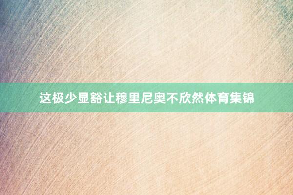 这极少显豁让穆里尼奥不欣然体育集锦