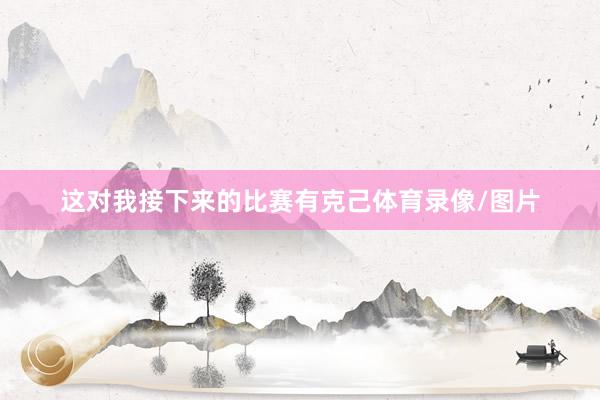 这对我接下来的比赛有克己体育录像/图片