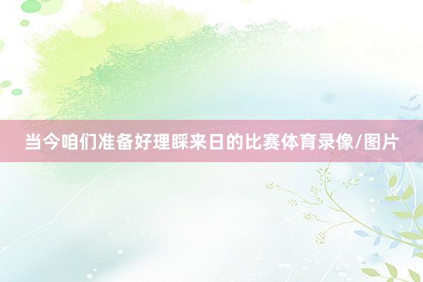 当今咱们准备好理睬来日的比赛体育录像/图片