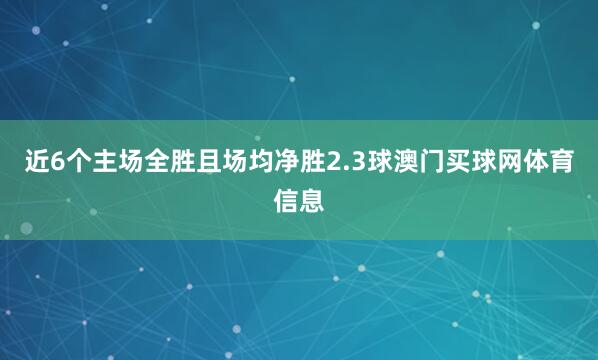 近6个主场全胜且场均净胜2.3球澳门买球网体育信息