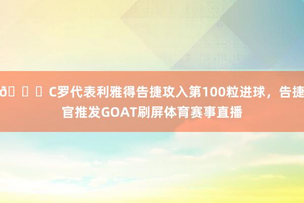 🐐C罗代表利雅得告捷攻入第100粒进球，告捷官推发GOAT刷屏体育赛事直播