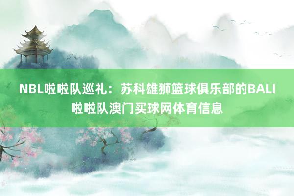 NBL啦啦队巡礼：苏科雄狮篮球俱乐部的BALI啦啦队澳门买球网体育信息