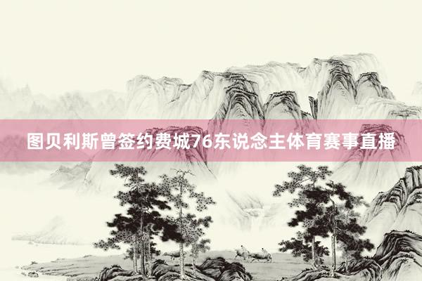图贝利斯曾签约费城76东说念主体育赛事直播