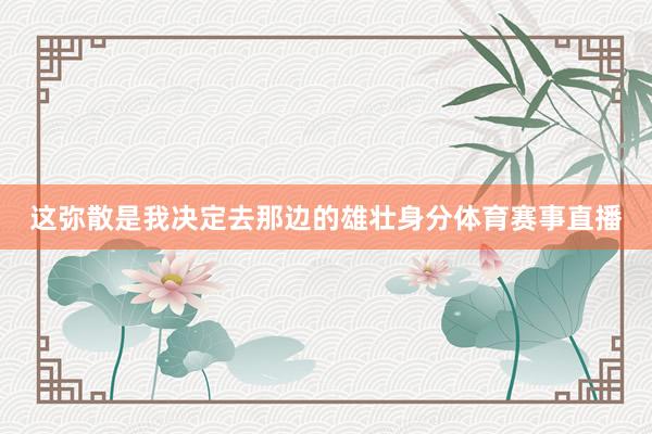 这弥散是我决定去那边的雄壮身分体育赛事直播