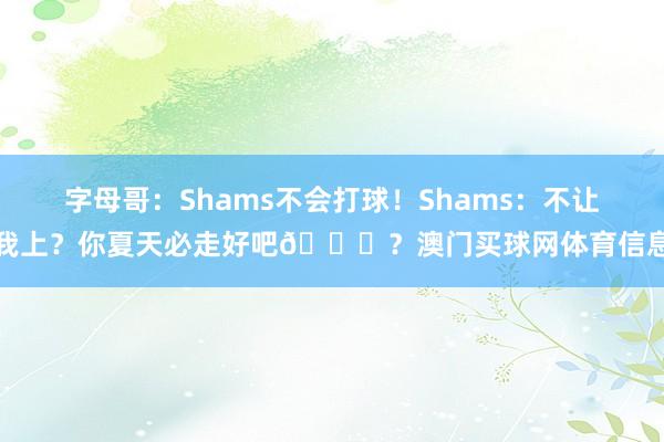 字母哥：Shams不会打球！Shams：不让我上？你夏天必走好吧🙃？澳门买球网体育信息