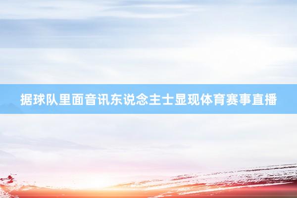 据球队里面音讯东说念主士显现体育赛事直播