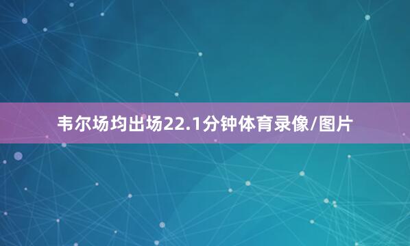 韦尔场均出场22.1分钟体育录像/图片