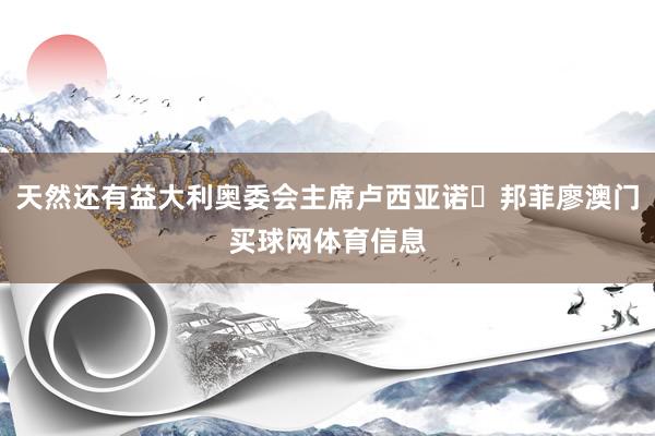天然还有益大利奥委会主席卢西亚诺・邦菲廖澳门买球网体育信息