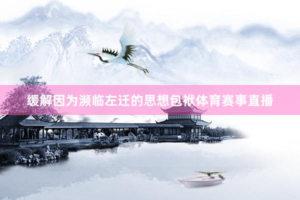 缓解因为濒临左迁的思想包袱体育赛事直播